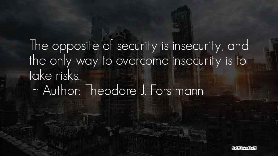 Theodore J. Forstmann Quotes: The Opposite Of Security Is Insecurity, And The Only Way To Overcome Insecurity Is To Take Risks.