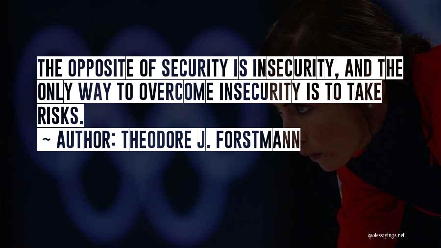 Theodore J. Forstmann Quotes: The Opposite Of Security Is Insecurity, And The Only Way To Overcome Insecurity Is To Take Risks.