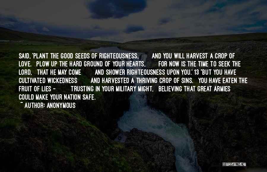 Anonymous Quotes: Said, 'plant The Good Seeds Of Righteousness, And You Will Harvest A Crop Of Love. Plow Up The Hard Ground