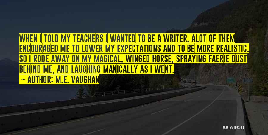 M.E. Vaughan Quotes: When I Told My Teachers I Wanted To Be A Writer, Alot Of Them Encouraged Me To Lower My Expectations