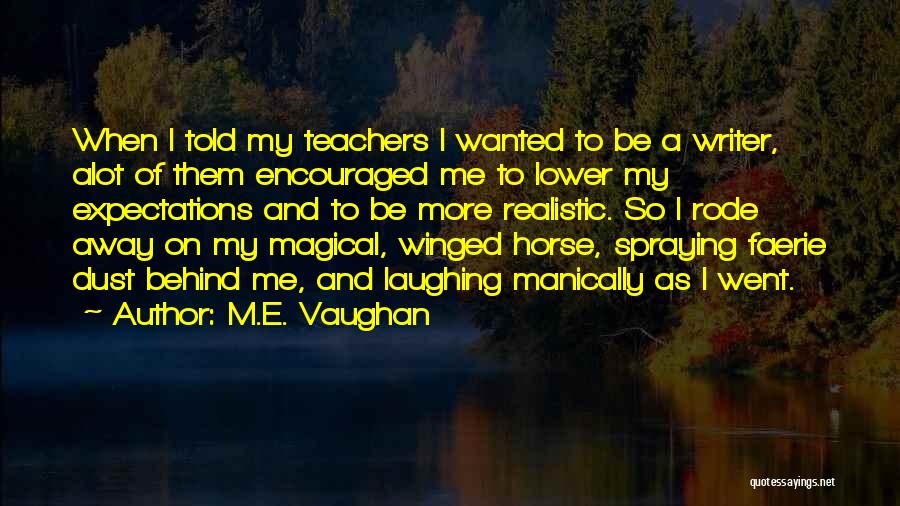 M.E. Vaughan Quotes: When I Told My Teachers I Wanted To Be A Writer, Alot Of Them Encouraged Me To Lower My Expectations