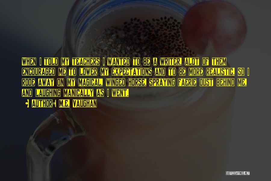M.E. Vaughan Quotes: When I Told My Teachers I Wanted To Be A Writer, Alot Of Them Encouraged Me To Lower My Expectations