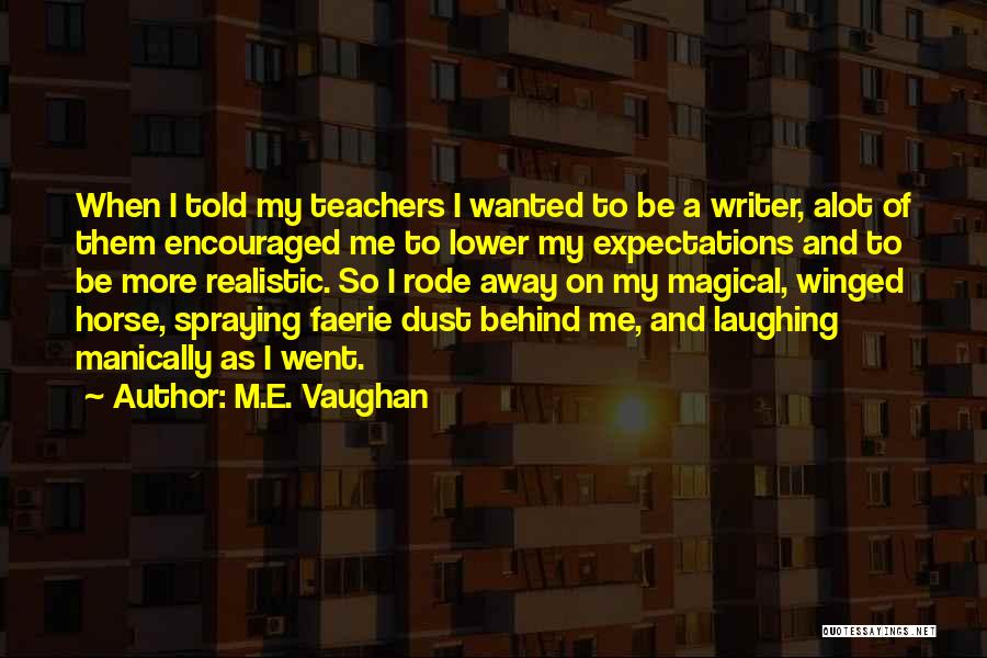 M.E. Vaughan Quotes: When I Told My Teachers I Wanted To Be A Writer, Alot Of Them Encouraged Me To Lower My Expectations