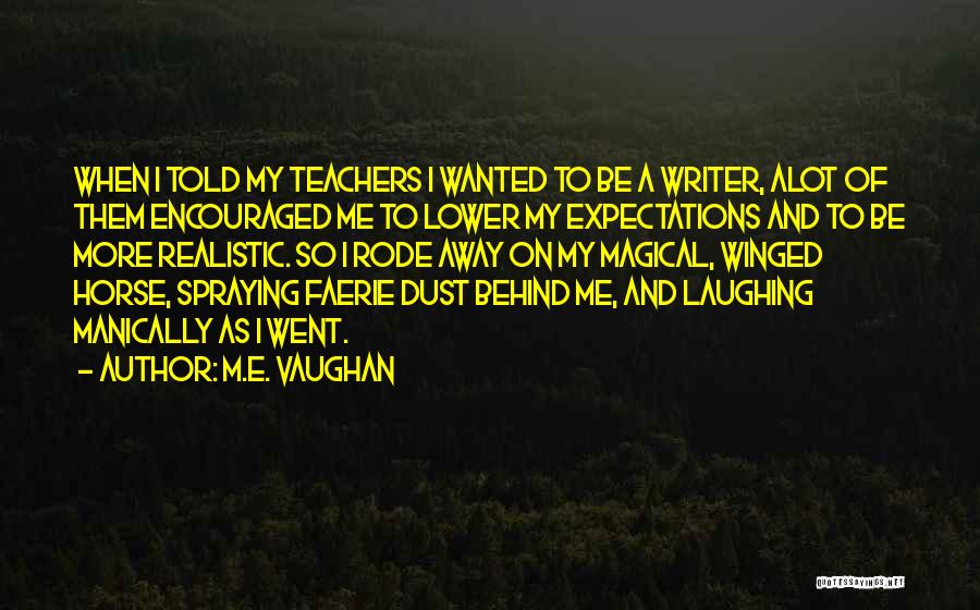 M.E. Vaughan Quotes: When I Told My Teachers I Wanted To Be A Writer, Alot Of Them Encouraged Me To Lower My Expectations