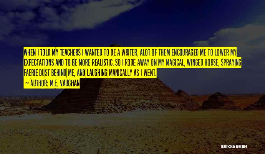 M.E. Vaughan Quotes: When I Told My Teachers I Wanted To Be A Writer, Alot Of Them Encouraged Me To Lower My Expectations