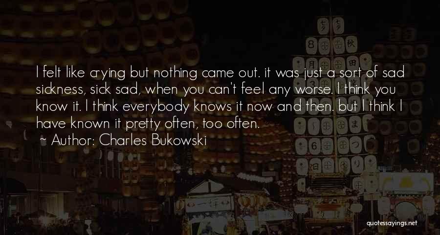 Charles Bukowski Quotes: I Felt Like Crying But Nothing Came Out. It Was Just A Sort Of Sad Sickness, Sick Sad, When You