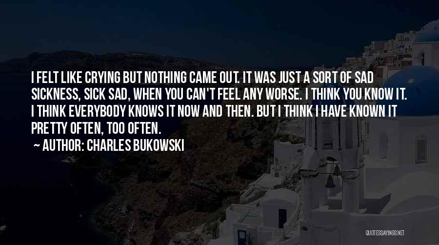 Charles Bukowski Quotes: I Felt Like Crying But Nothing Came Out. It Was Just A Sort Of Sad Sickness, Sick Sad, When You