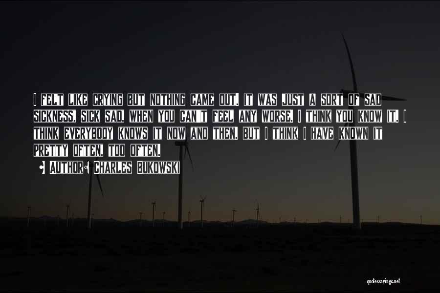 Charles Bukowski Quotes: I Felt Like Crying But Nothing Came Out. It Was Just A Sort Of Sad Sickness, Sick Sad, When You