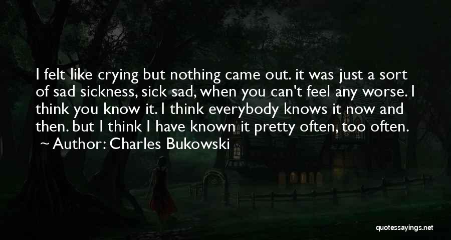 Charles Bukowski Quotes: I Felt Like Crying But Nothing Came Out. It Was Just A Sort Of Sad Sickness, Sick Sad, When You