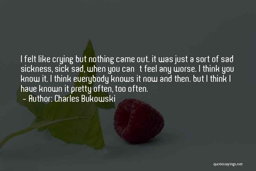 Charles Bukowski Quotes: I Felt Like Crying But Nothing Came Out. It Was Just A Sort Of Sad Sickness, Sick Sad, When You