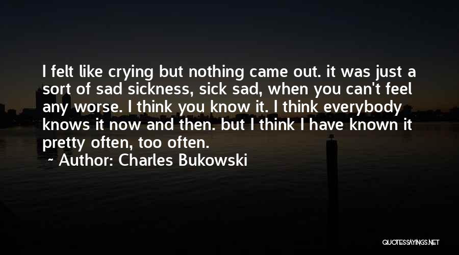 Charles Bukowski Quotes: I Felt Like Crying But Nothing Came Out. It Was Just A Sort Of Sad Sickness, Sick Sad, When You