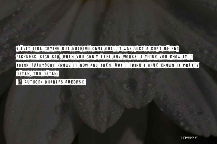 Charles Bukowski Quotes: I Felt Like Crying But Nothing Came Out. It Was Just A Sort Of Sad Sickness, Sick Sad, When You