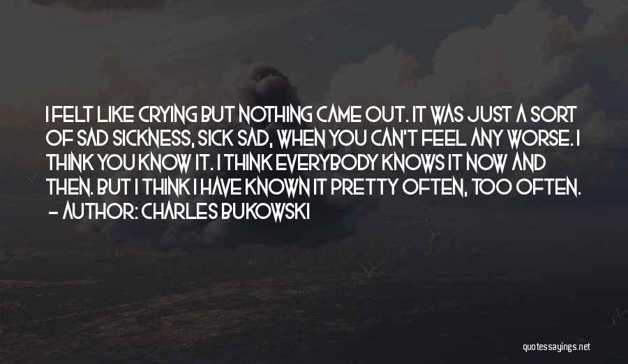 Charles Bukowski Quotes: I Felt Like Crying But Nothing Came Out. It Was Just A Sort Of Sad Sickness, Sick Sad, When You