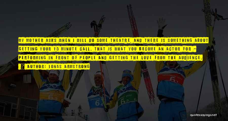 Jonas Armstrong Quotes: My Mother Asks When I Will Do Some Theatre, And There Is Something About Getting Your 15 Minute Call. That