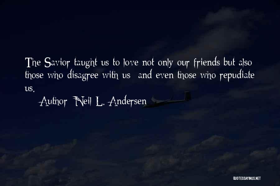 Neil L. Andersen Quotes: The Savior Taught Us To Love Not Only Our Friends But Also Those Who Disagree With Us- And Even Those