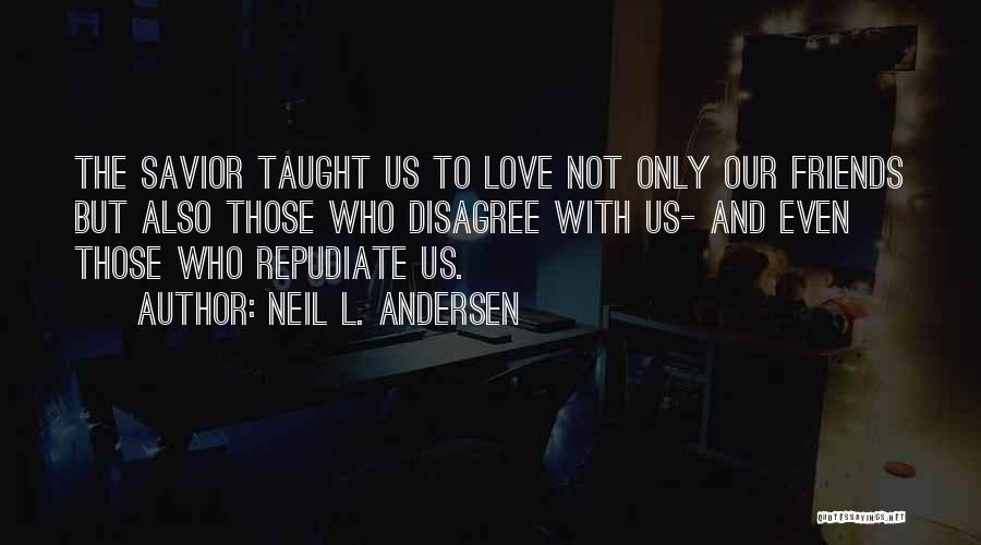 Neil L. Andersen Quotes: The Savior Taught Us To Love Not Only Our Friends But Also Those Who Disagree With Us- And Even Those