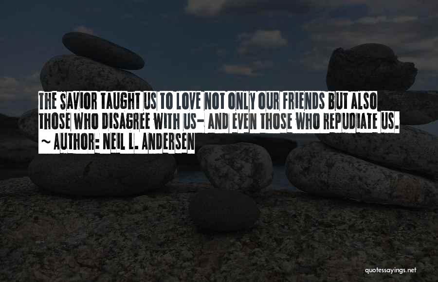 Neil L. Andersen Quotes: The Savior Taught Us To Love Not Only Our Friends But Also Those Who Disagree With Us- And Even Those