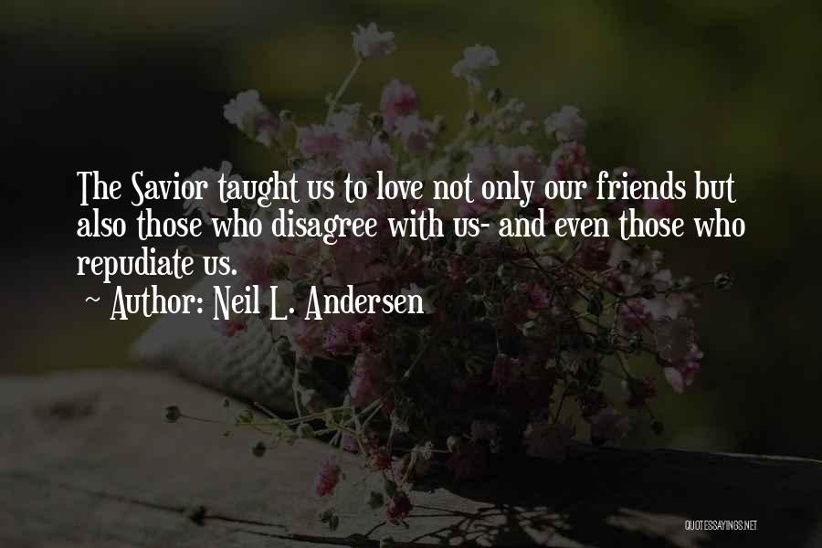 Neil L. Andersen Quotes: The Savior Taught Us To Love Not Only Our Friends But Also Those Who Disagree With Us- And Even Those