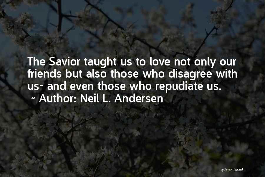 Neil L. Andersen Quotes: The Savior Taught Us To Love Not Only Our Friends But Also Those Who Disagree With Us- And Even Those