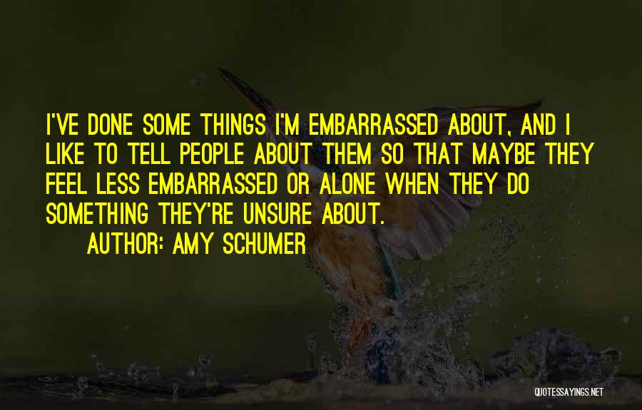 Amy Schumer Quotes: I've Done Some Things I'm Embarrassed About, And I Like To Tell People About Them So That Maybe They Feel