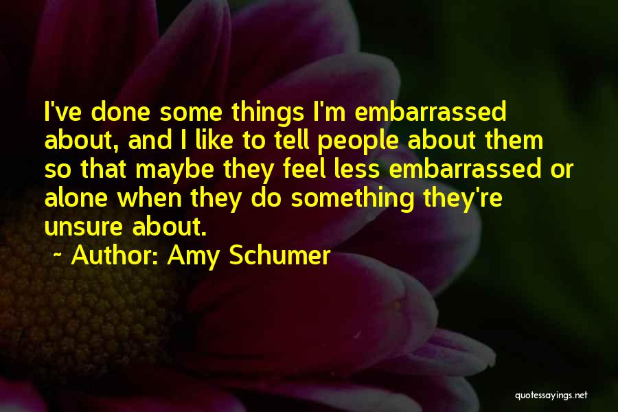 Amy Schumer Quotes: I've Done Some Things I'm Embarrassed About, And I Like To Tell People About Them So That Maybe They Feel