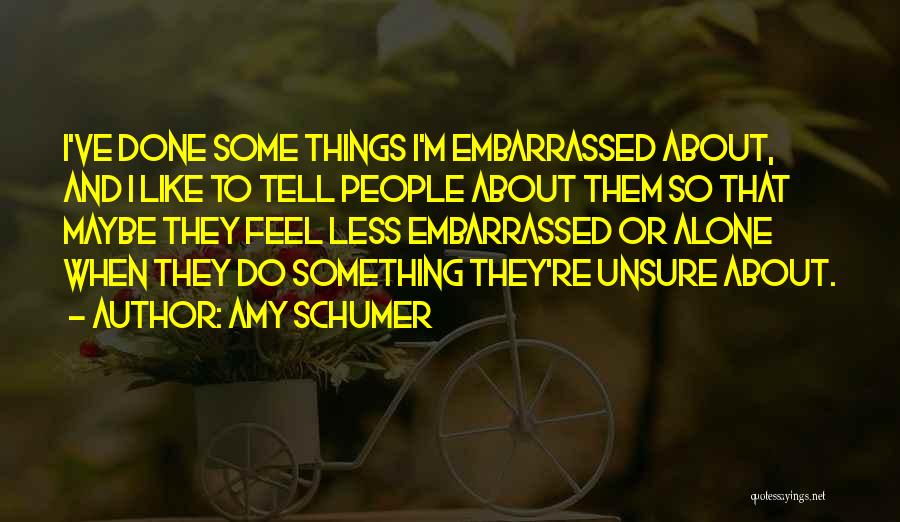 Amy Schumer Quotes: I've Done Some Things I'm Embarrassed About, And I Like To Tell People About Them So That Maybe They Feel