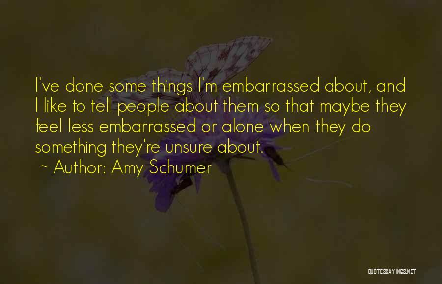 Amy Schumer Quotes: I've Done Some Things I'm Embarrassed About, And I Like To Tell People About Them So That Maybe They Feel