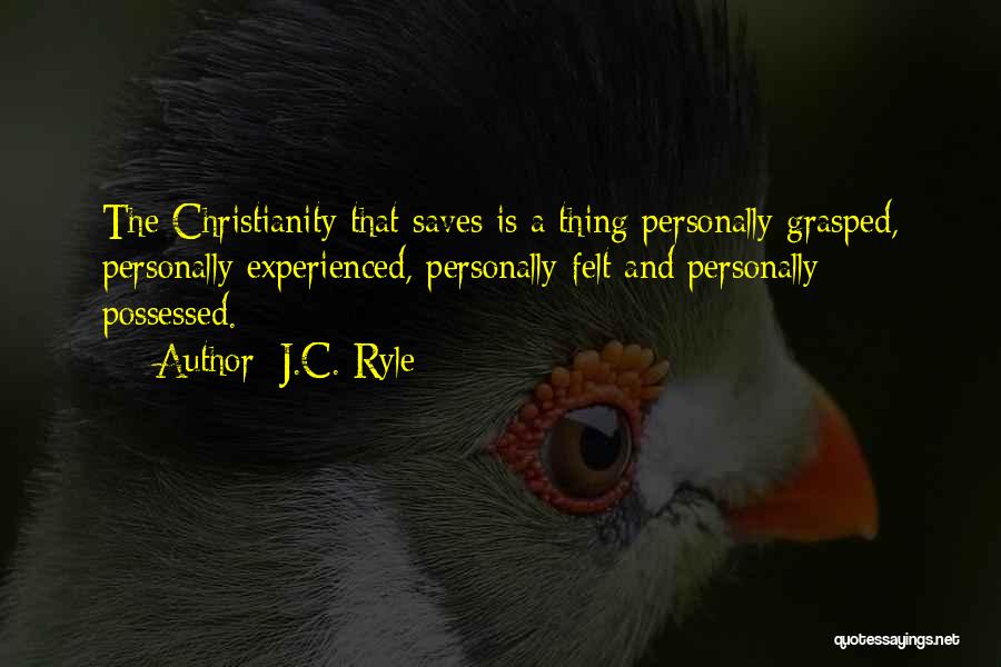 J.C. Ryle Quotes: The Christianity That Saves Is A Thing Personally Grasped, Personally Experienced, Personally Felt And Personally Possessed.