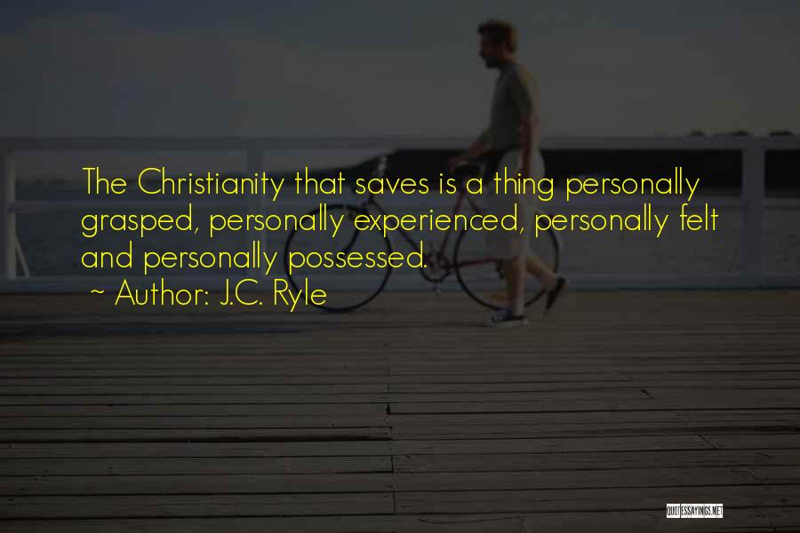 J.C. Ryle Quotes: The Christianity That Saves Is A Thing Personally Grasped, Personally Experienced, Personally Felt And Personally Possessed.