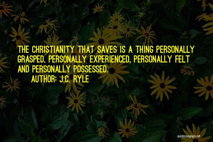 J.C. Ryle Quotes: The Christianity That Saves Is A Thing Personally Grasped, Personally Experienced, Personally Felt And Personally Possessed.