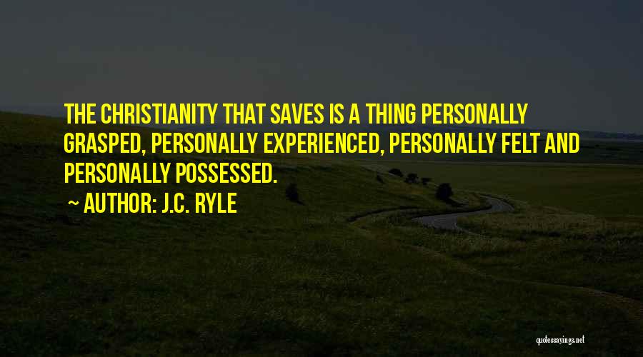 J.C. Ryle Quotes: The Christianity That Saves Is A Thing Personally Grasped, Personally Experienced, Personally Felt And Personally Possessed.