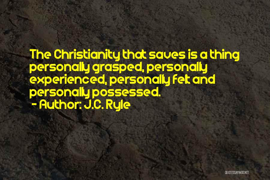 J.C. Ryle Quotes: The Christianity That Saves Is A Thing Personally Grasped, Personally Experienced, Personally Felt And Personally Possessed.