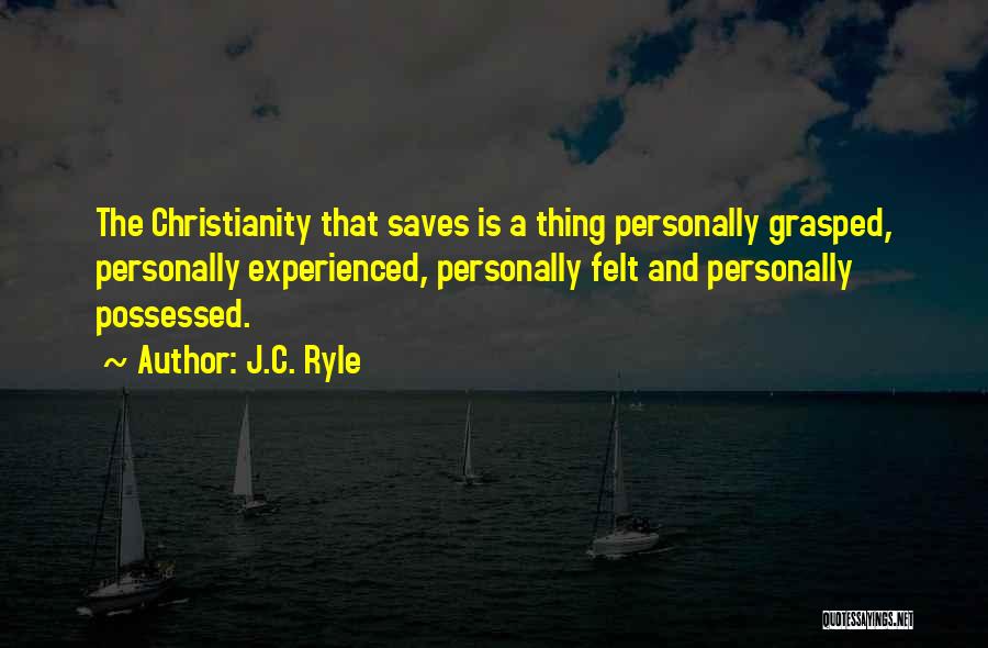 J.C. Ryle Quotes: The Christianity That Saves Is A Thing Personally Grasped, Personally Experienced, Personally Felt And Personally Possessed.
