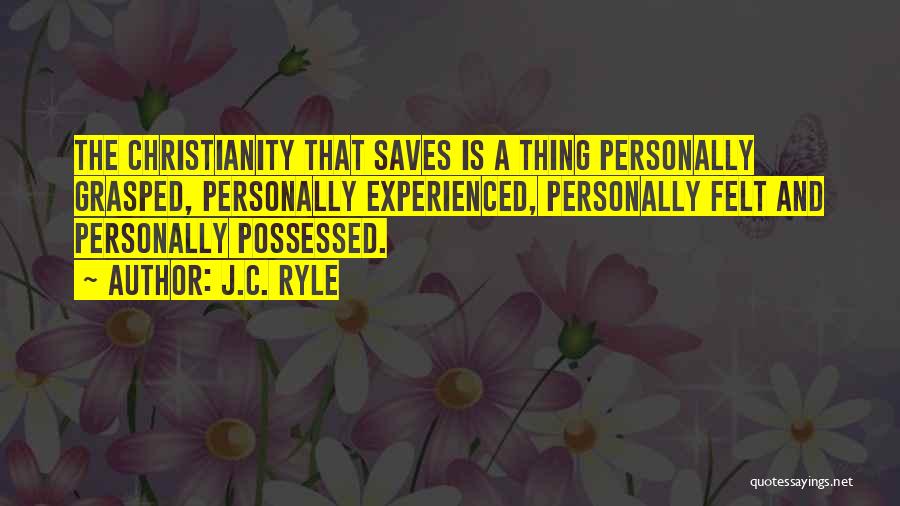 J.C. Ryle Quotes: The Christianity That Saves Is A Thing Personally Grasped, Personally Experienced, Personally Felt And Personally Possessed.