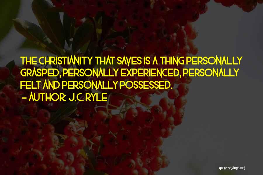 J.C. Ryle Quotes: The Christianity That Saves Is A Thing Personally Grasped, Personally Experienced, Personally Felt And Personally Possessed.
