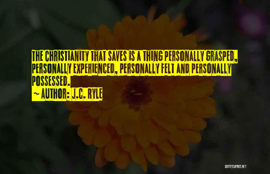 J.C. Ryle Quotes: The Christianity That Saves Is A Thing Personally Grasped, Personally Experienced, Personally Felt And Personally Possessed.
