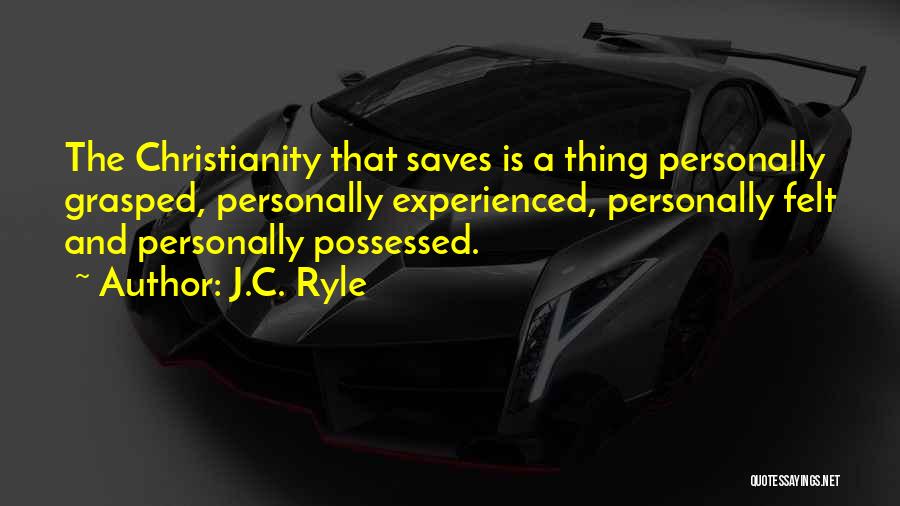 J.C. Ryle Quotes: The Christianity That Saves Is A Thing Personally Grasped, Personally Experienced, Personally Felt And Personally Possessed.