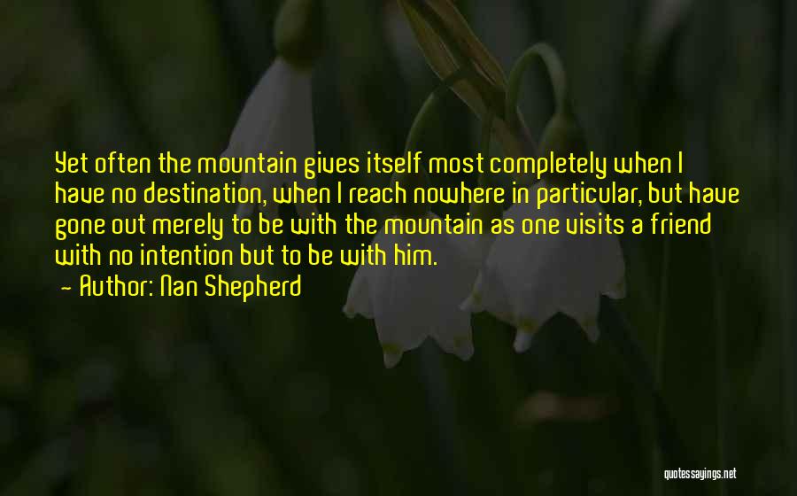 Nan Shepherd Quotes: Yet Often The Mountain Gives Itself Most Completely When I Have No Destination, When I Reach Nowhere In Particular, But
