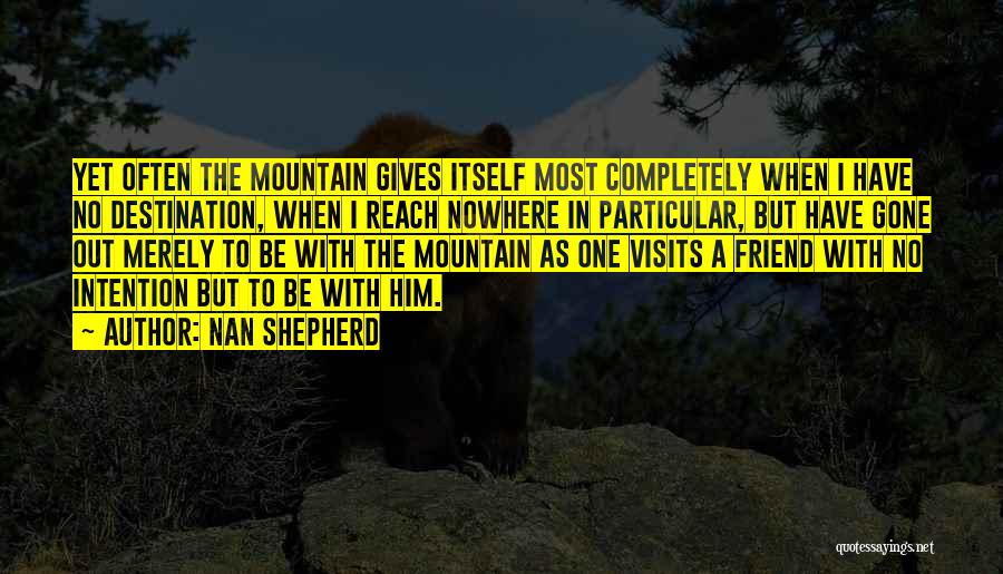 Nan Shepherd Quotes: Yet Often The Mountain Gives Itself Most Completely When I Have No Destination, When I Reach Nowhere In Particular, But