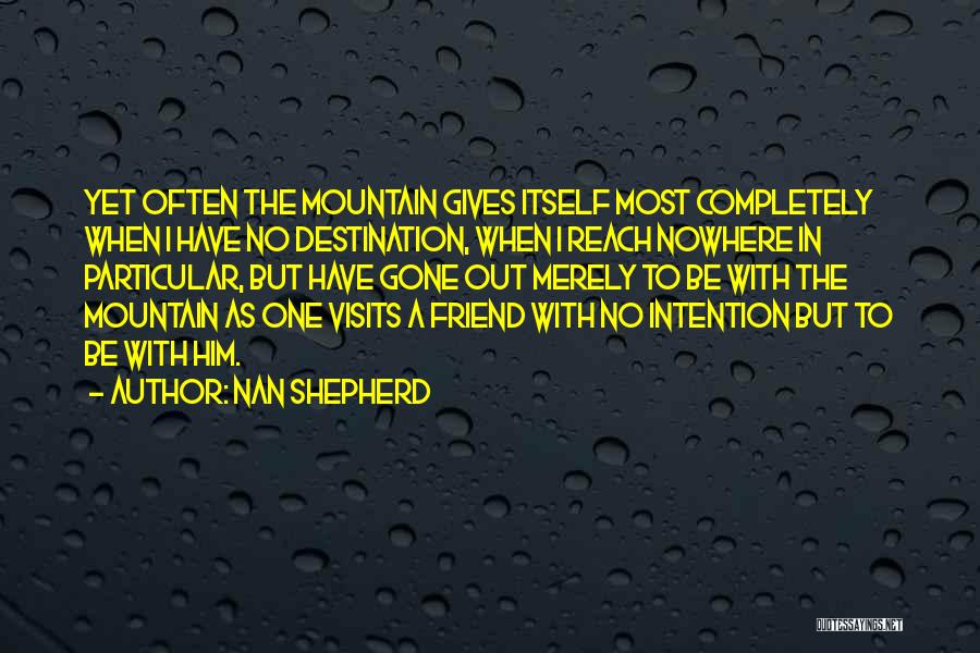 Nan Shepherd Quotes: Yet Often The Mountain Gives Itself Most Completely When I Have No Destination, When I Reach Nowhere In Particular, But