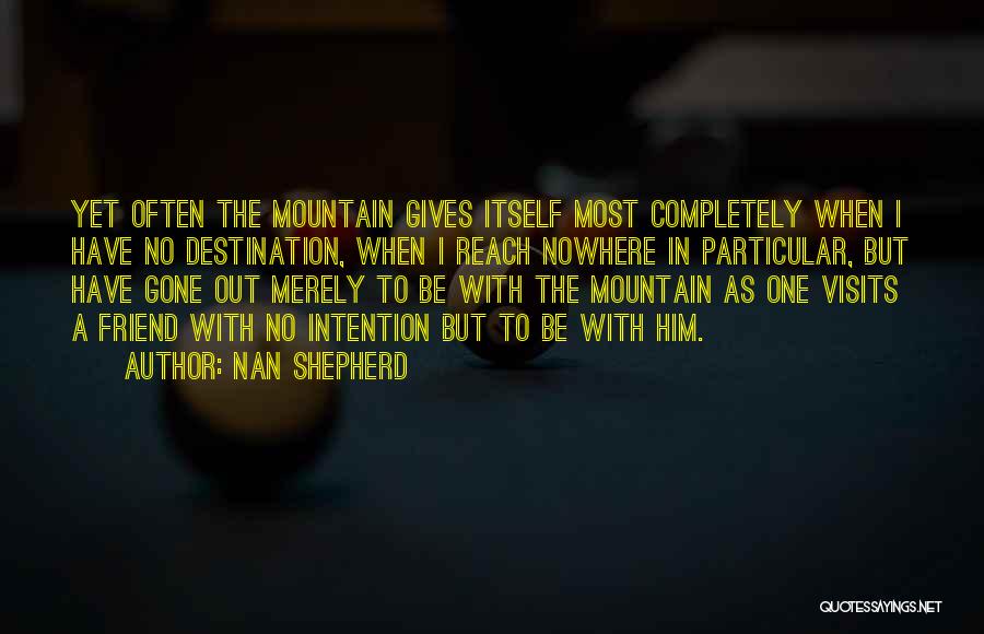 Nan Shepherd Quotes: Yet Often The Mountain Gives Itself Most Completely When I Have No Destination, When I Reach Nowhere In Particular, But