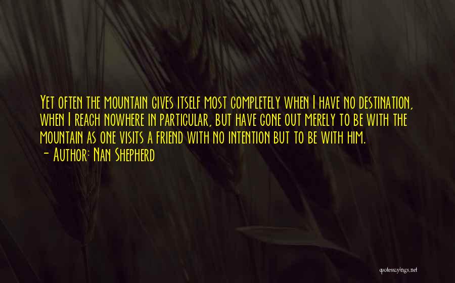 Nan Shepherd Quotes: Yet Often The Mountain Gives Itself Most Completely When I Have No Destination, When I Reach Nowhere In Particular, But