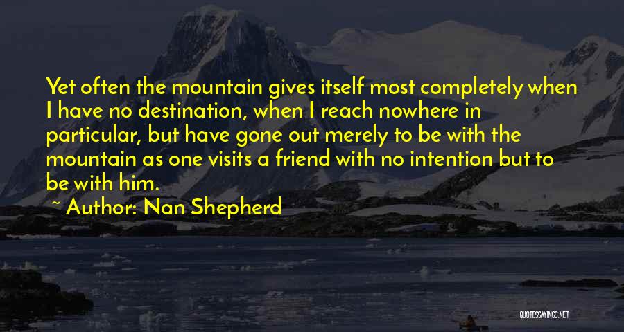 Nan Shepherd Quotes: Yet Often The Mountain Gives Itself Most Completely When I Have No Destination, When I Reach Nowhere In Particular, But