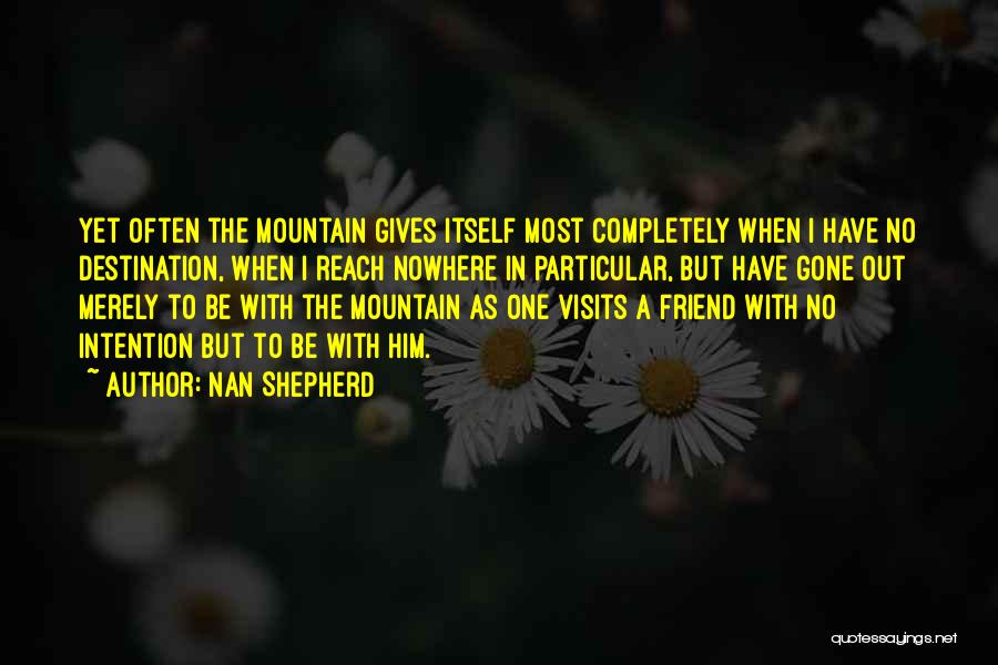 Nan Shepherd Quotes: Yet Often The Mountain Gives Itself Most Completely When I Have No Destination, When I Reach Nowhere In Particular, But