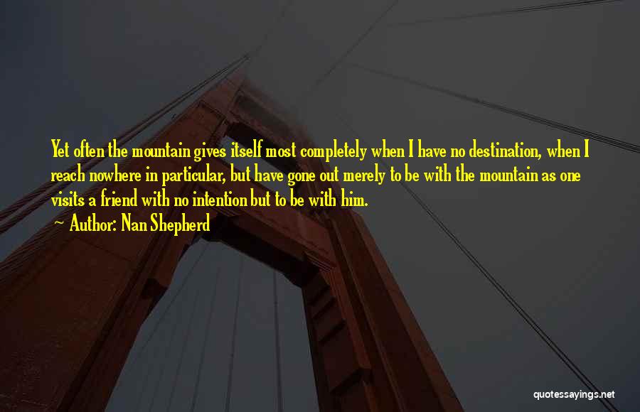 Nan Shepherd Quotes: Yet Often The Mountain Gives Itself Most Completely When I Have No Destination, When I Reach Nowhere In Particular, But