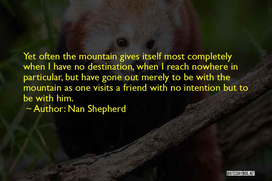 Nan Shepherd Quotes: Yet Often The Mountain Gives Itself Most Completely When I Have No Destination, When I Reach Nowhere In Particular, But