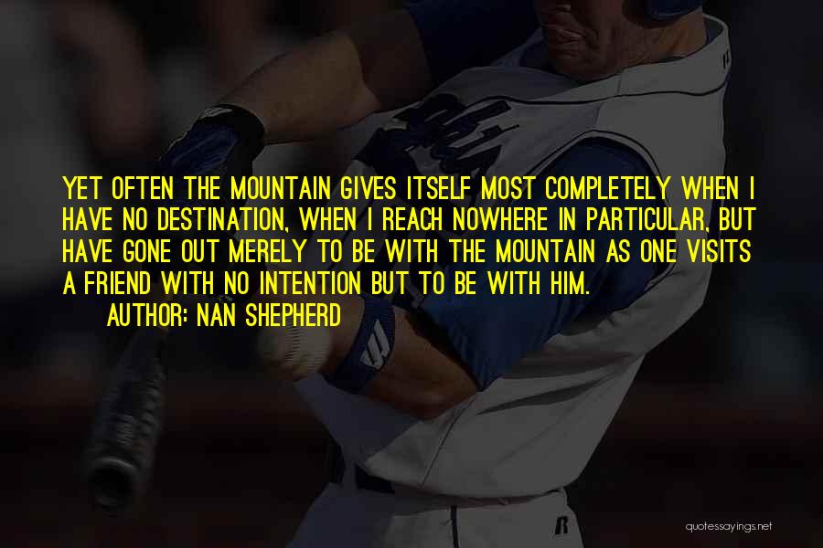 Nan Shepherd Quotes: Yet Often The Mountain Gives Itself Most Completely When I Have No Destination, When I Reach Nowhere In Particular, But