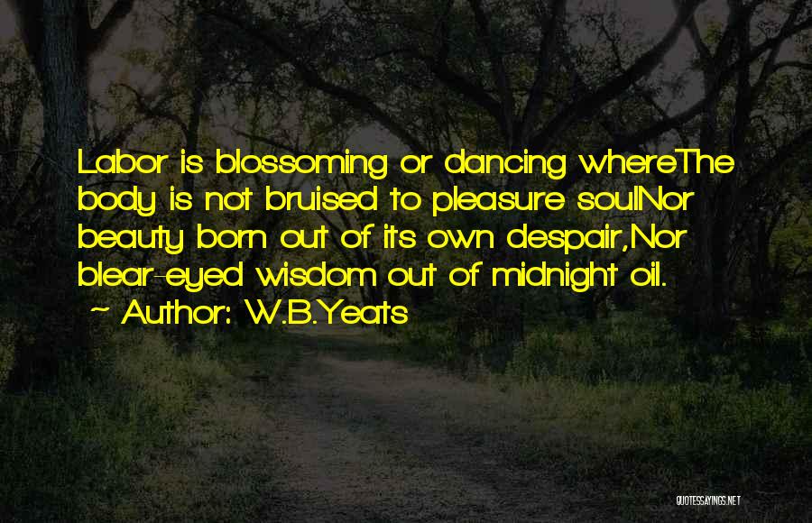 W.B.Yeats Quotes: Labor Is Blossoming Or Dancing Wherethe Body Is Not Bruised To Pleasure Soulnor Beauty Born Out Of Its Own Despair,nor