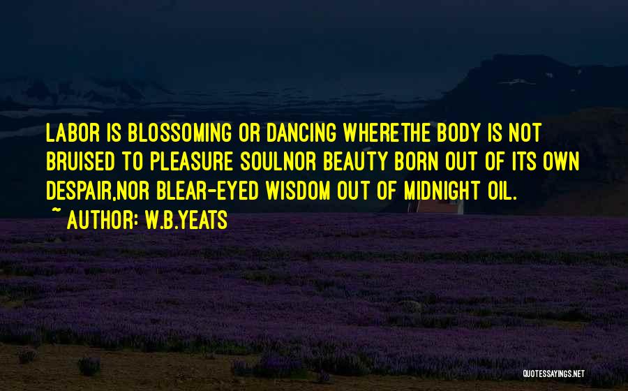 W.B.Yeats Quotes: Labor Is Blossoming Or Dancing Wherethe Body Is Not Bruised To Pleasure Soulnor Beauty Born Out Of Its Own Despair,nor