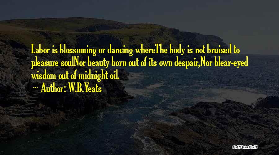 W.B.Yeats Quotes: Labor Is Blossoming Or Dancing Wherethe Body Is Not Bruised To Pleasure Soulnor Beauty Born Out Of Its Own Despair,nor